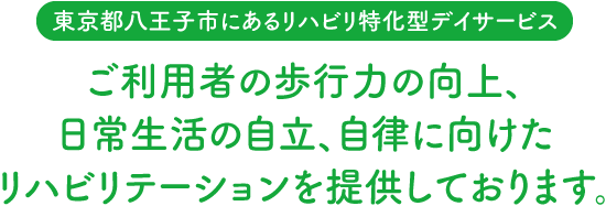 【東京都八王子市にあるリハビリ特化型デイサービス】ご利用者の歩行力の向上、日常生活の自立、自律に向けたリハビリテーションを提供しております。